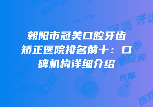 朝阳市冠美口腔牙齿矫正医院排名前十：口碑机构详细介绍