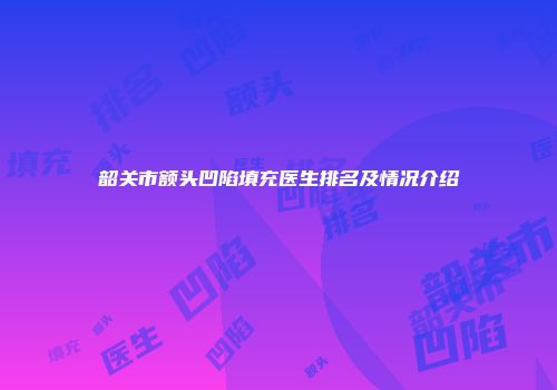 韶关市额头凹陷填充医生排名及情况介绍