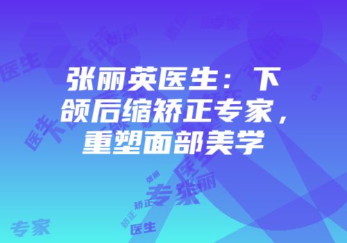 张丽英医生：下颌后缩矫正专家，重塑面部美学