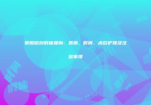 贵阳微创假体隆胸：费用、时间、术后护理及注意事项