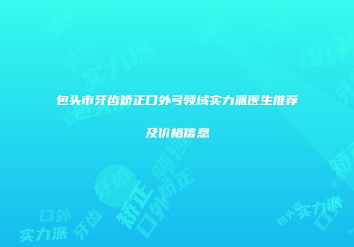 包头市牙齿矫正口外弓领域实力派医生推荐及价格信息