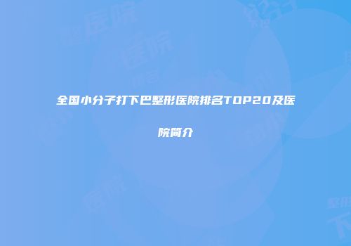 全国小分子打下巴整形医院排名TOP20及医院简介