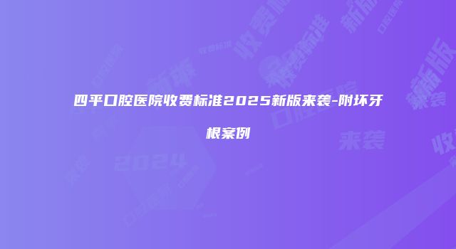 四平口腔医院收费标准2025新版来袭-附坏牙根案例