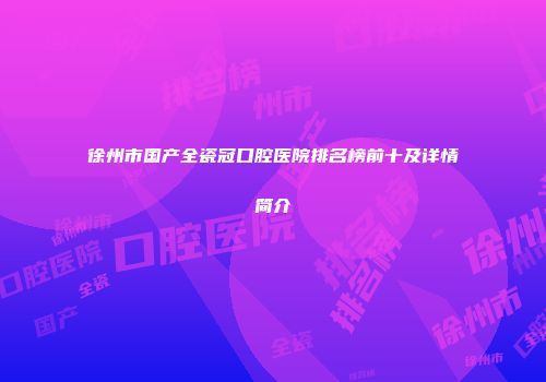 徐州市国产全瓷冠口腔医院排名榜前十及详情简介