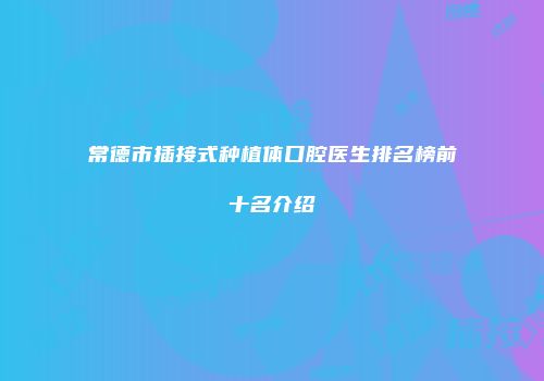 常德市插接式种植体口腔医生排名榜前十名介绍