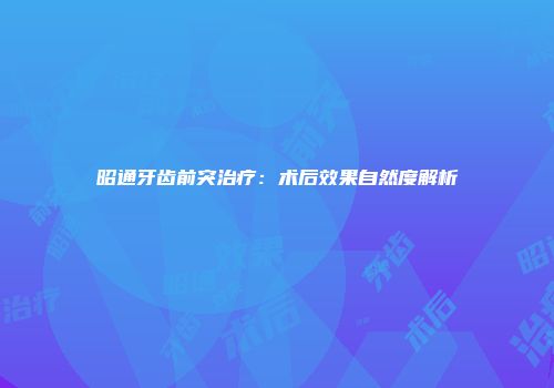 昭通牙齿前突治疗：术后效果自然度解析