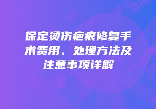 保定烫伤疤痕修复手术费用、处理方法及注意事项详解