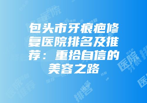 包头市牙痕疤修复医院排名及推荐：重拾自信的美容之路