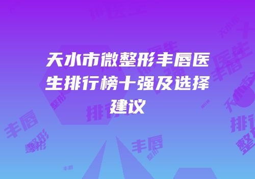 天水市微整形丰唇医生排行榜十强及选择建议