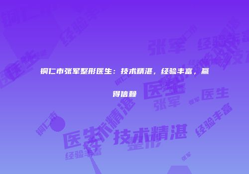 铜仁市张军整形医生：技术精湛，经验丰富，赢得信赖