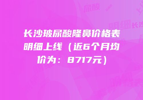 长沙玻尿酸隆鼻价格表明细上线（近6个月均价为：8717元）