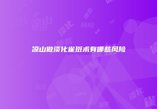 凉山做淡化雀斑术有哪些风险