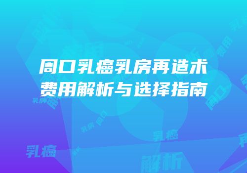 周口乳癌乳房再造术费用解析与选择指南