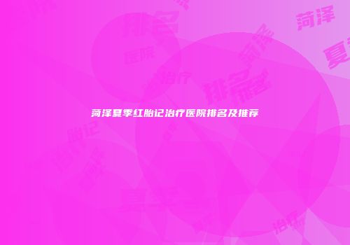 菏泽夏季红胎记治疗医院排名及推荐