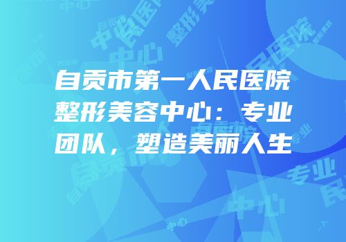 自贡市第一人民医院整形美容中心：专业团队，塑造美丽人生