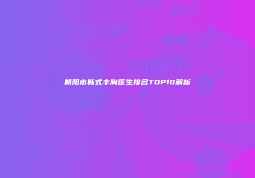 朝阳市韩式丰胸医生排名TOP10解析