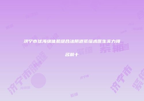 济宁市球海绵体肌缝合法阴道紧缩术医生实力排名前十