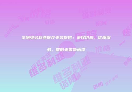 资阳维多利亚医疗美容医院：亲民价格，优质服务，整形美容新选择