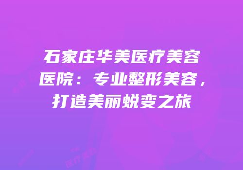 石家庄华美医疗美容医院：专业整形美容，打造美丽蜕变之旅