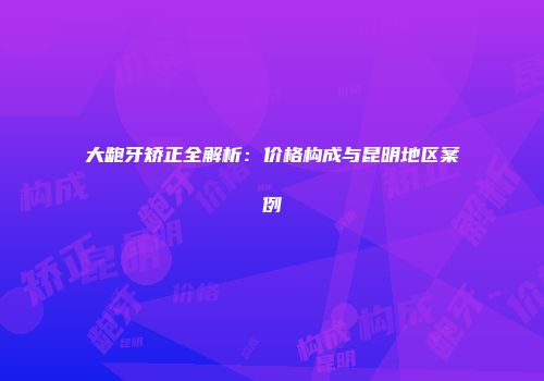 大龅牙矫正全解析：价格构成与昆明地区案例