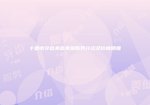 十堰市牙齿美齿美缝服务介绍及价格明细