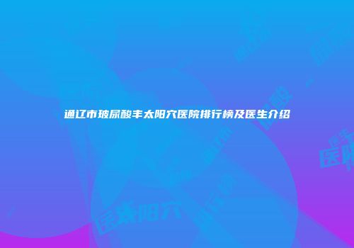 通辽市玻尿酸丰太阳穴医院排行榜及医生介绍