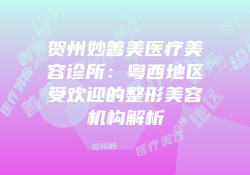 贺州妙善美医疗美容诊所：粤西地区受欢迎的整形美容机构解析