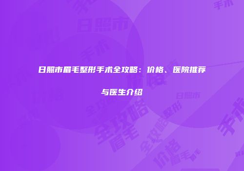 日照市眉毛整形手术全攻略：价格、医院推荐与医生介绍
