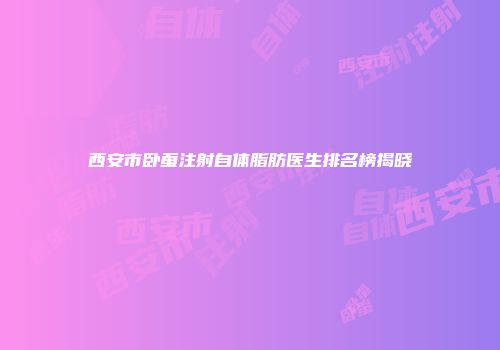 西安市卧蚕注射自体脂肪医生排名榜揭晓