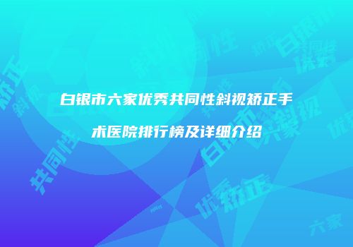白银市六家优秀共同性斜视矫正手术医院排行榜及详细介绍
