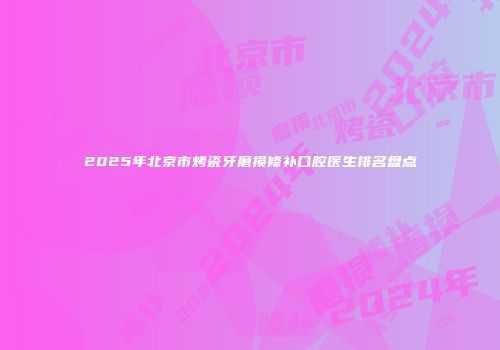 2025年北京市烤瓷牙磨损修补口腔医生排名盘点