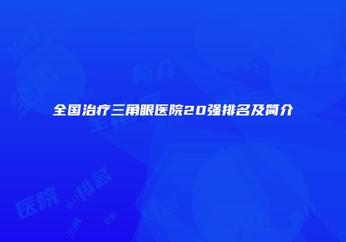 全国治疗三角眼医院20强排名及简介