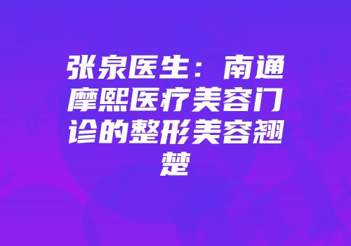 张泉医生：南通摩熙医疗美容门诊的整形美容翘楚