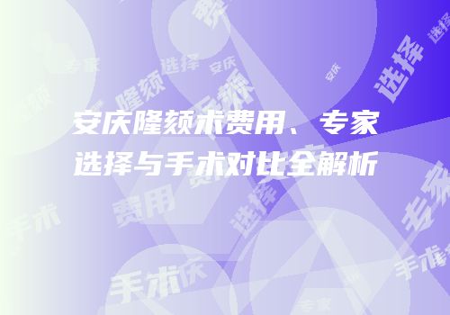 安庆隆颏术费用、专家选择与手术对比全解析