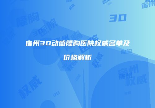 宿州3D动感隆胸医院权威名单及价格解析