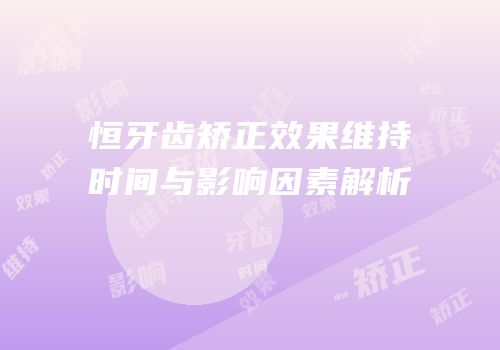 恒牙齿矫正效果维持时间与影响因素解析