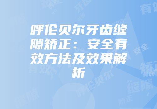 呼伦贝尔牙齿缝隙矫正：安全有效方法及效果解析