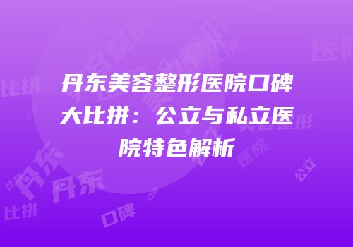 丹东美容整形医院口碑大比拼：公立与私立医院特色解析