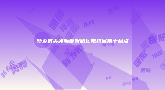 新乡市美腰腹部吸脂医院排名前十盘点