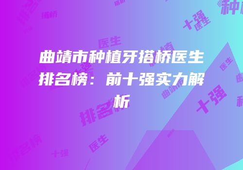 曲靖市种植牙搭桥医生排名榜：前十强实力解析