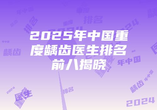 2025年中国重度龋齿医生排名前八揭晓