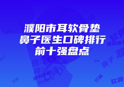 濮阳市耳软骨垫鼻子医生口碑排行前十强盘点