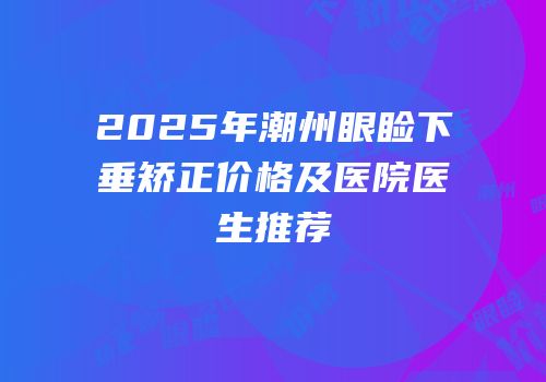 2025年潮州眼睑下垂矫正价格及医院医生推荐