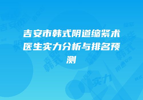吉安市韩式阴道缩紧术医生实力分析与排名预测