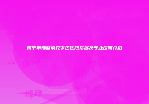 南宁市瑞蓝填充下巴医院排名及专业医院介绍