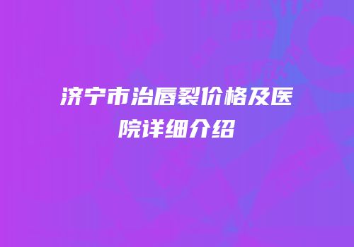 济宁市治唇裂价格及医院详细介绍