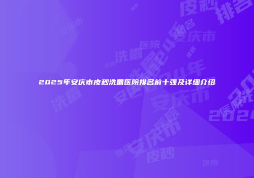 2025年安庆市皮秒洗眉医院排名前十强及详细介绍