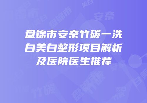盘锦市安奈竹碳一洗白美白整形项目解析及医院医生推荐