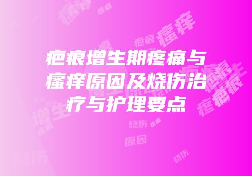 疤痕增生期疼痛与瘙痒原因及烧伤治疗与护理要点