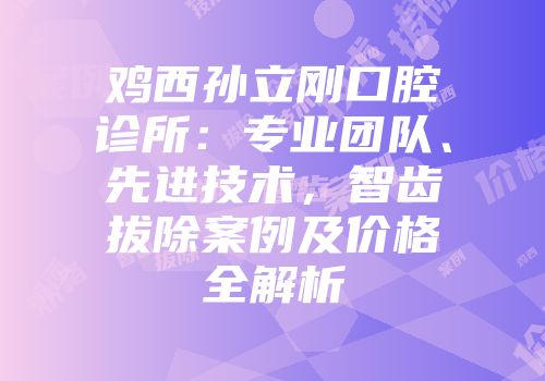鸡西孙立刚口腔诊所：专业团队、先进技术，智齿拔除案例及价格全解析